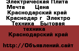 Электрическая Плита “Мечта“  › Цена ­ 5 500 - Краснодарский край, Краснодар г. Электро-Техника » Бытовая техника   . Краснодарский край